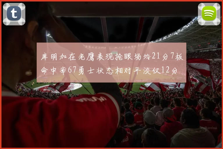 库明加在老鹰表现抢眼场均21分7板命中率67勇士状态相对平淡仅12分5板