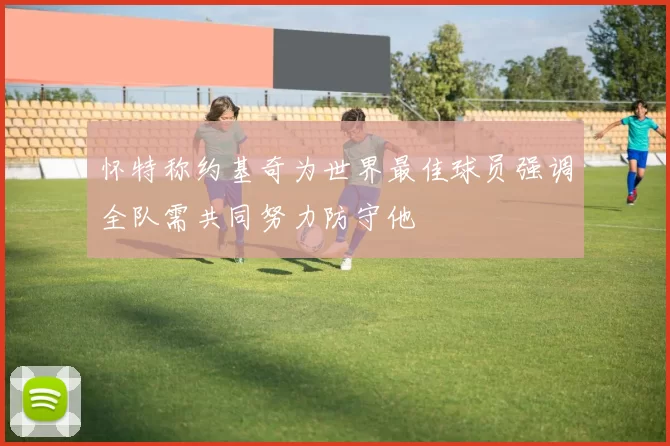 怀特称约基奇为世界最佳球员强调全队需共同努力防守他