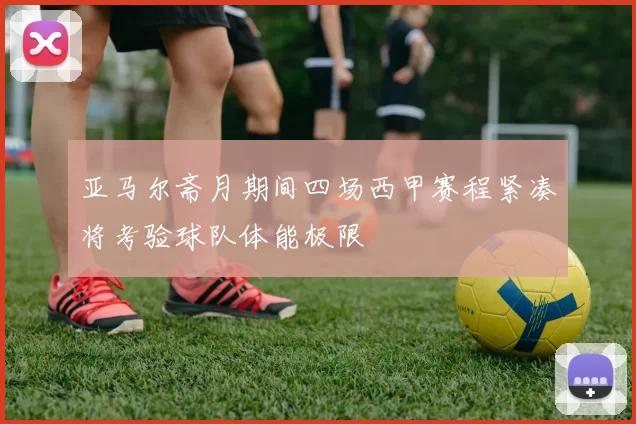 亚马尔斋月期间四场西甲赛程紧凑将考验球队体能极限