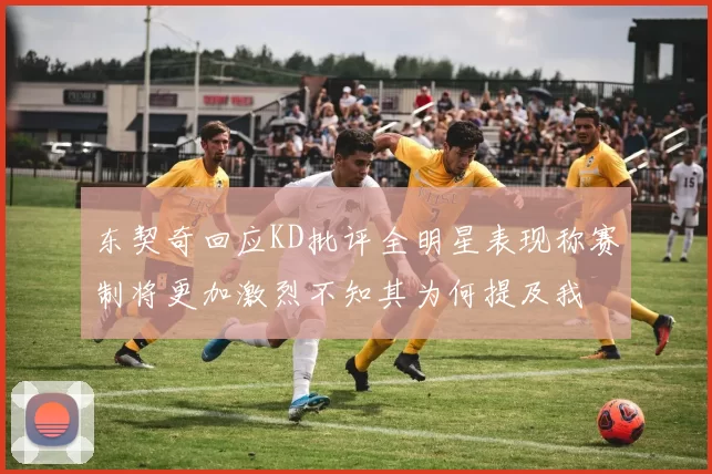东契奇回应KD批评全明星表现称赛制将更加激烈不知其为何提及我