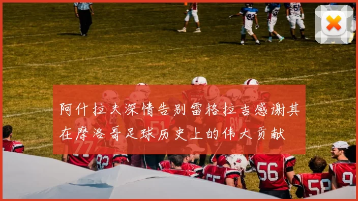 阿什拉夫深情告别雷格拉吉感谢其在摩洛哥足球历史上的伟大贡献