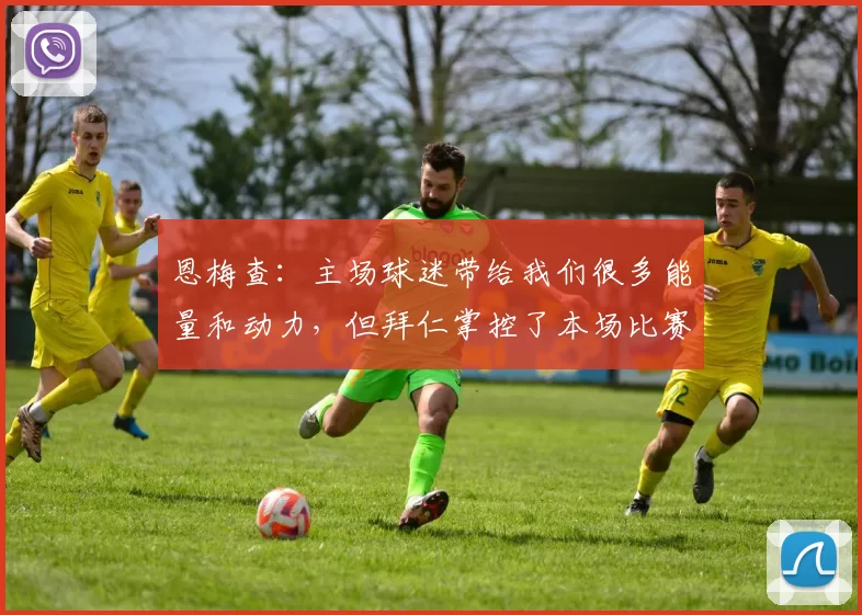 恩梅查：主场球迷带给我们很多能量和动力，但拜仁掌控了本场比赛