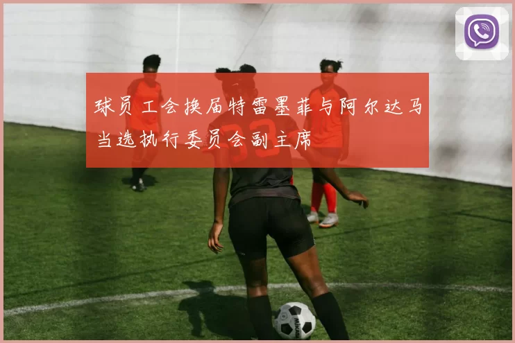 球员工会换届特雷墨菲与阿尔达马当选执行委员会副主席