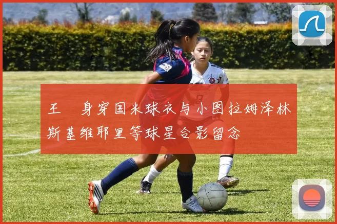 王濛身穿国米球衣与小图拉姆泽林斯基维耶里等球星合影留念