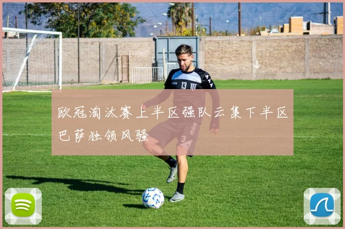 欧冠淘汰赛上半区强队云集下半区巴萨独领风骚