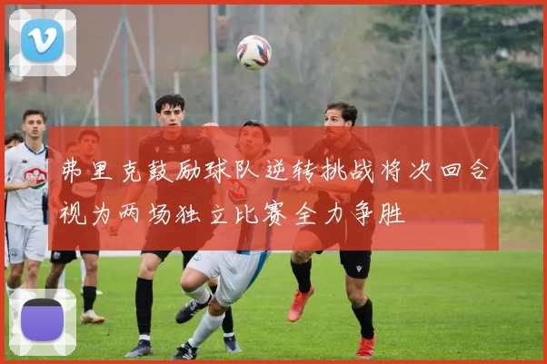 弗里克鼓励球队逆转挑战将次回合视为两场独立比赛全力争胜