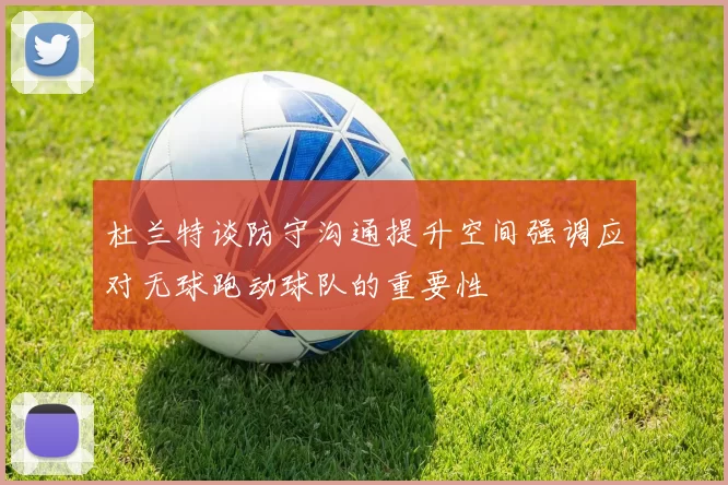 杜兰特谈防守沟通提升空间强调应对无球跑动球队的重要性