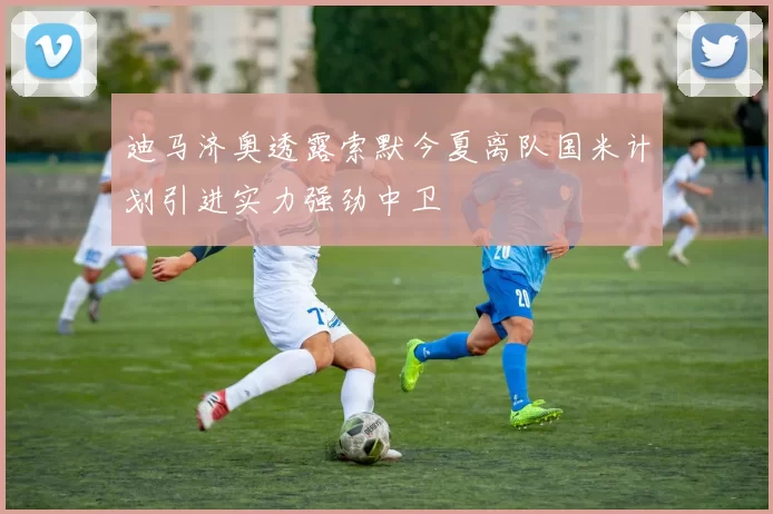 迪马济奥透露索默今夏离队国米计划引进实力强劲中卫