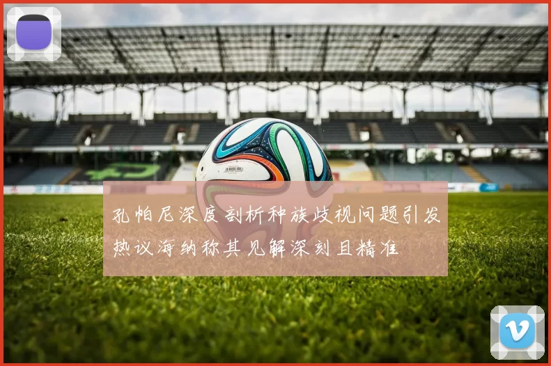 孔帕尼深度剖析种族歧视问题引发热议海纳称其见解深刻且精准