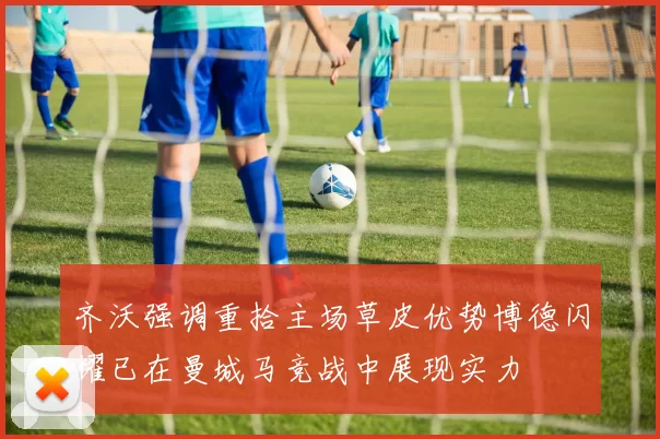 齐沃强调重拾主场草皮优势博德闪耀已在曼城马竞战中展现实力