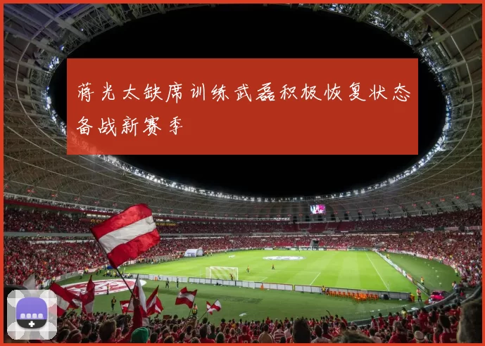 蒋光太缺席训练武磊积极恢复状态备战新赛季