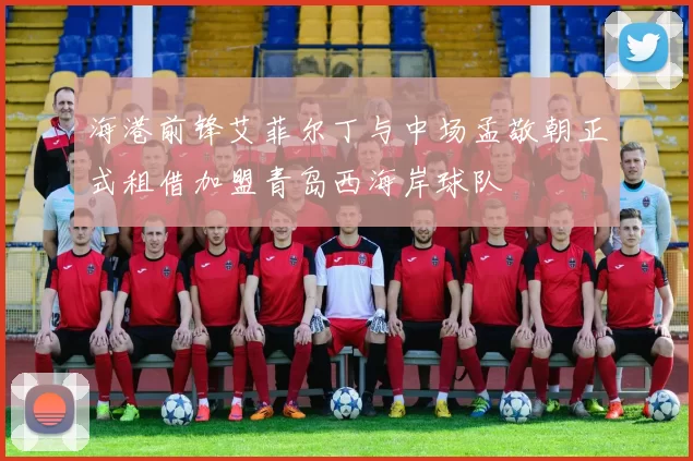 海港前锋艾菲尔丁与中场孟敬朝正式租借加盟青岛西海岸球队