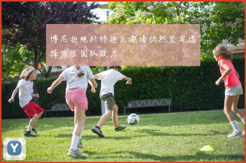 博尼拒绝科特迪瓦邀请仍然坚定选择为法国队效力