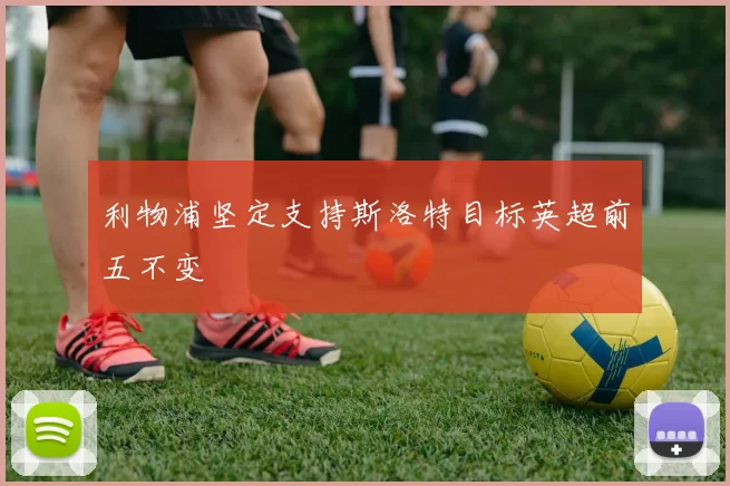 利物浦坚定支持斯洛特目标英超前五不变