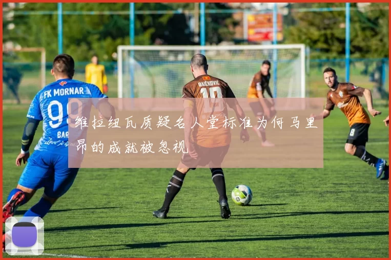 维拉纽瓦质疑名人堂标准为何马里昂的成就被忽视