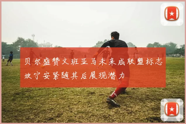 贝尔盛赞文班亚马未来成联盟标志坎宁安紧随其后展现潜力