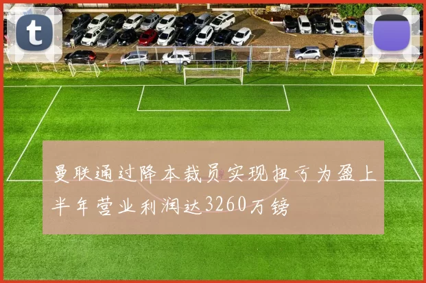 曼联通过降本裁员实现扭亏为盈上半年营业利润达3260万镑