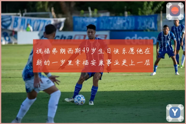 祝福弗朗西斯49岁生日快乐愿他在新的一岁里幸福安康事业更上一层楼