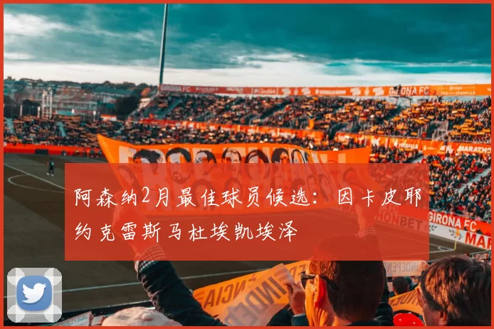 阿森纳2月最佳球员候选：因卡皮耶约克雷斯马杜埃凯埃泽