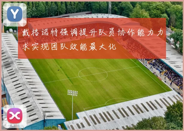 戴格诺特强调提升队员协作能力力求实现团队效能最大化