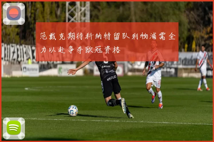 范戴克期待科纳特留队利物浦需全力以赴争夺欧冠资格