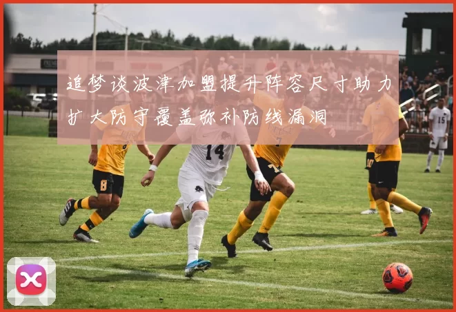 追梦谈波津加盟提升阵容尺寸助力扩大防守覆盖弥补防线漏洞