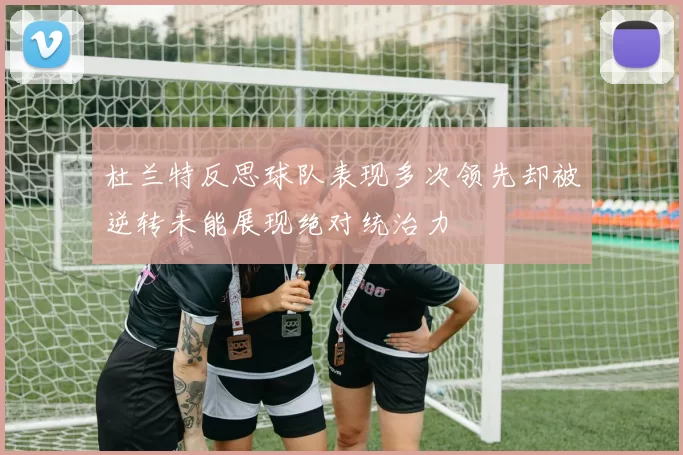 杜兰特反思球队表现多次领先却被逆转未能展现绝对统治力