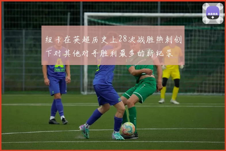 纽卡在英超历史上28次战胜热刺创下对其他对手胜利最多的新纪录