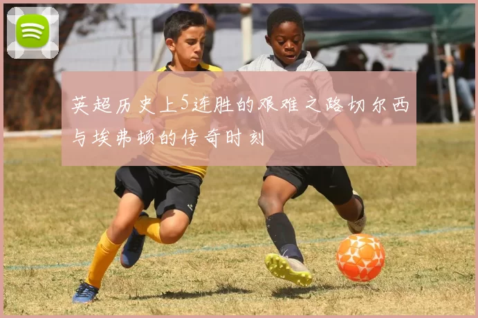 英超历史上5连胜的艰难之路切尔西与埃弗顿的传奇时刻