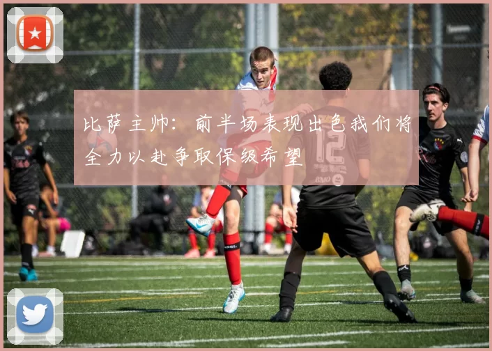 比萨主帅：前半场表现出色我们将全力以赴争取保级希望