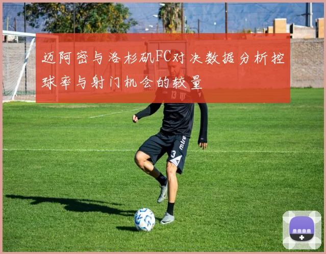 迈阿密与洛杉矶FC对决数据分析控球率与射门机会的较量