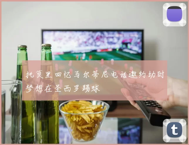 托莫里回忆马尔蒂尼电话邀约幼时梦想在圣西罗踢球